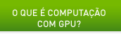 O QUE É COMPUTAÇÃO COM GPU?