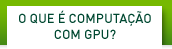 O QUE É COMPUTAÇÃO COM GPU?